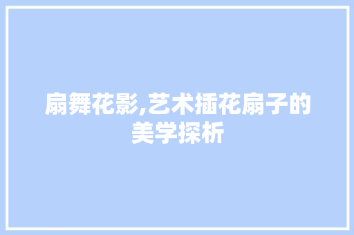 扇舞花影,艺术插花扇子的美学探析