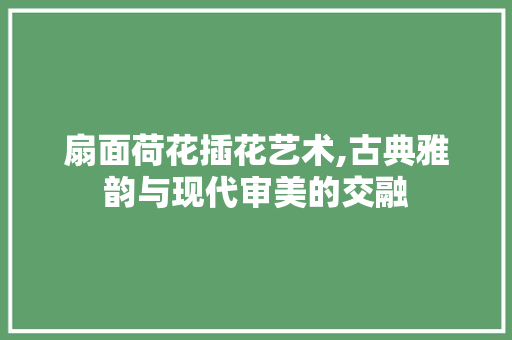 扇面荷花插花艺术,古典雅韵与现代审美的交融 番茄种植技巧 扇面荷花插花艺术,古典雅韵与现代审美的交融 番茄种植技巧