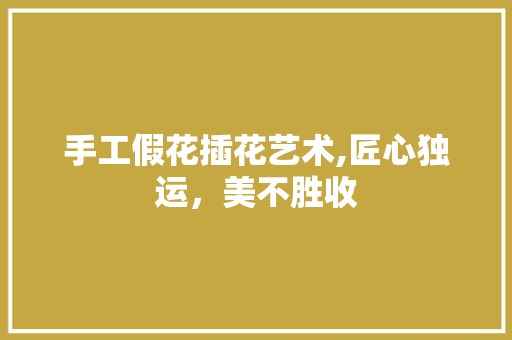 手工假花插花艺术,匠心独运，美不胜收 植物种类