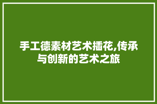 手工德素材艺术插花,传承与创新的艺术之旅