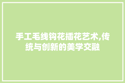 手工毛线钩花插花艺术,传统与创新的美学交融