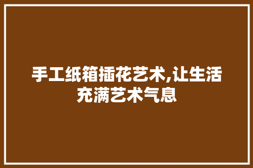 手工纸箱插花艺术,让生活充满艺术气息 植物种类