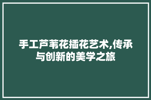 手工芦苇花插花艺术,传承与创新的美学之旅