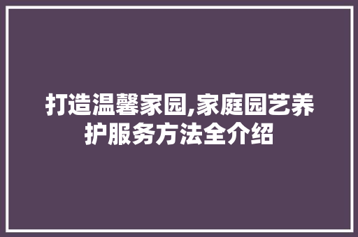打造温馨家园,家庭园艺养护服务方法全介绍