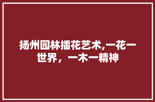 扬州园林插花艺术,一花一世界，一木一精神 番茄种植技巧