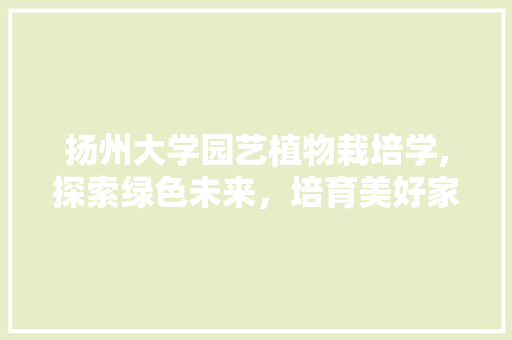 扬州大学园艺植物栽培学,探索绿色未来，培育美好家园 土壤施肥