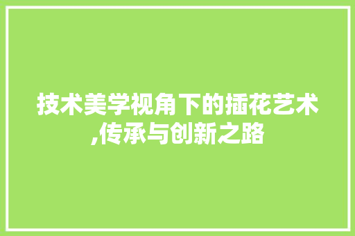 技术美学视角下的插花艺术,传承与创新之路 花朵知识