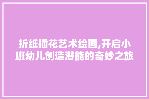 折纸插花艺术绘画,开启小班幼儿创造潜能的奇妙之旅 番茄种植技巧