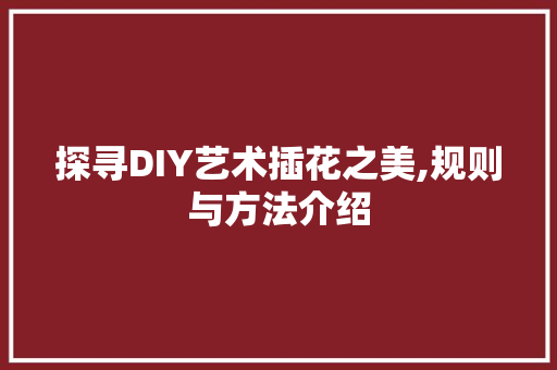 探寻DIY艺术插花之美,规则与方法介绍