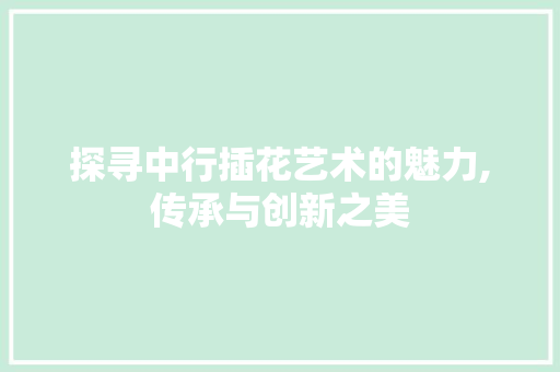 探寻中行插花艺术的魅力,传承与创新之美