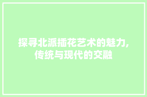 探寻北派插花艺术的魅力,传统与现代的交融
