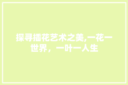 探寻插花艺术之美,一花一世界，一叶一人生 农业常识