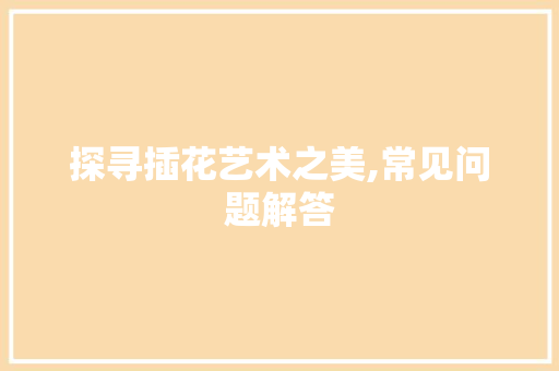 探寻插花艺术之美,常见问题解答
