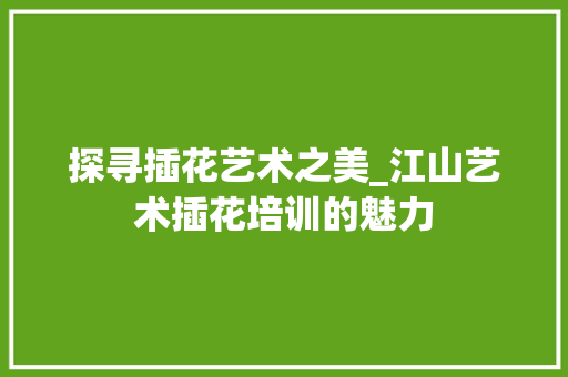 探寻插花艺术之美_江山艺术插花培训的魅力