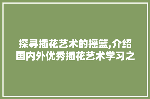 探寻插花艺术的摇篮,介绍国内外优秀插花艺术学习之地