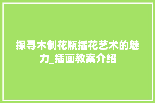 探寻木制花瓶插花艺术的魅力_插画教案介绍