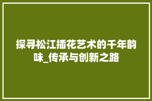 探寻松江插花艺术的千年韵味_传承与创新之路