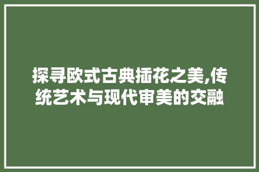 探寻欧式古典插花之美,传统艺术与现代审美的交融 番茄病虫害防治