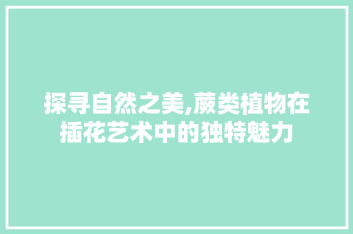 探寻自然之美,蕨类植物在插花艺术中的独特魅力 番茄病虫害防治