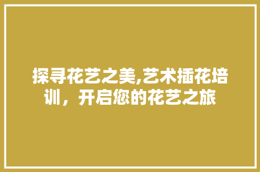 探寻花艺之美,艺术插花培训，开启您的花艺之旅