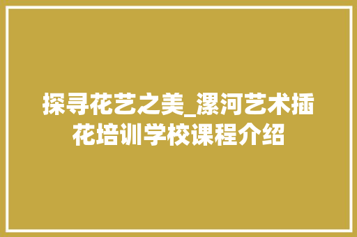 探寻花艺之美_漯河艺术插花培训学校课程介绍