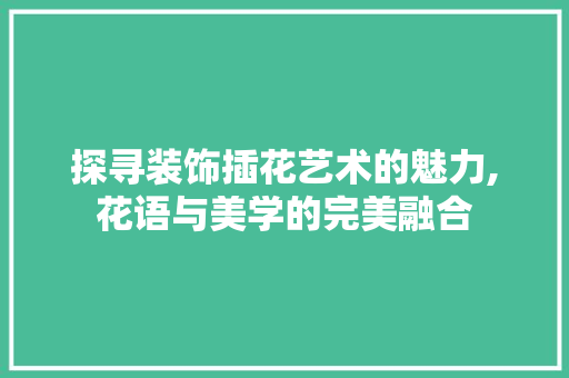 探寻装饰插花艺术的魅力,花语与美学的完美融合