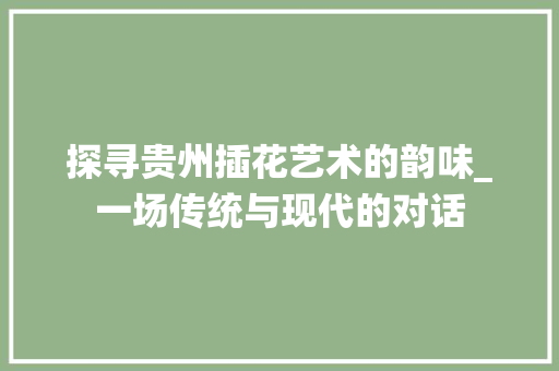 探寻贵州插花艺术的韵味_一场传统与现代的对话