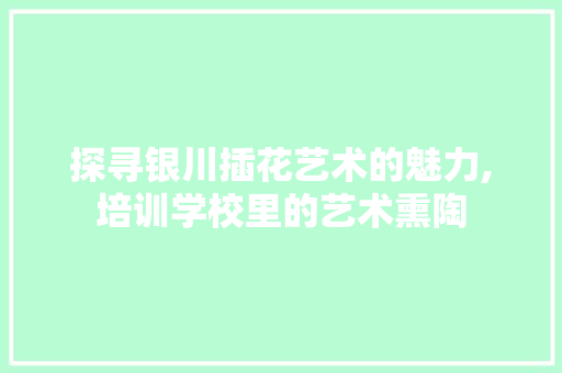 探寻银川插花艺术的魅力,培训学校里的艺术熏陶