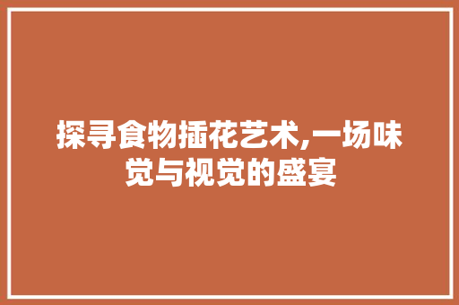 探寻食物插花艺术,一场味觉与视觉的盛宴