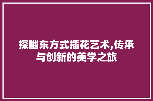 探幽东方式插花艺术,传承与创新的美学之旅