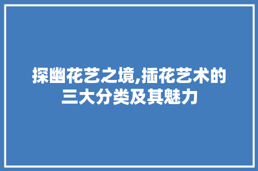 探幽花艺之境,插花艺术的三大分类及其魅力