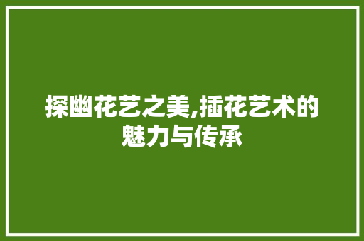 探幽花艺之美,插花艺术的魅力与传承
