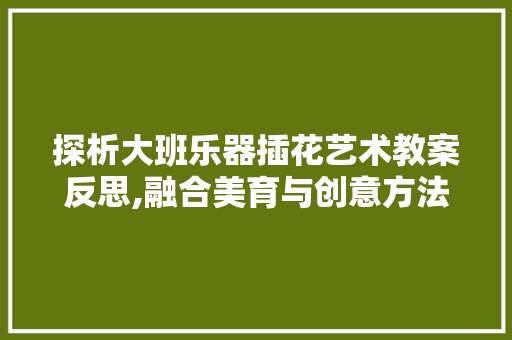 探析大班乐器插花艺术教案反思,融合美育与创意方法