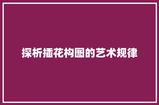 探析插花构图的艺术规律
