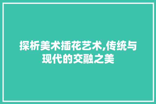 探析美术插花艺术,传统与现代的交融之美