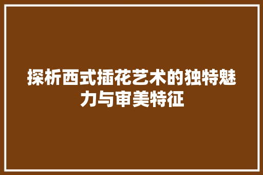 探析西式插花艺术的独特魅力与审美特征