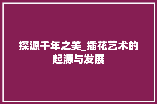 探源千年之美_插花艺术的起源与发展