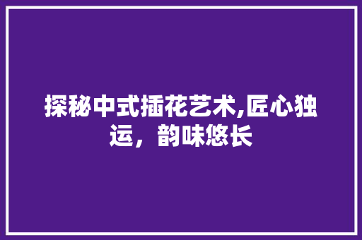 探秘中式插花艺术,匠心独运，韵味悠长 番茄病虫害防治