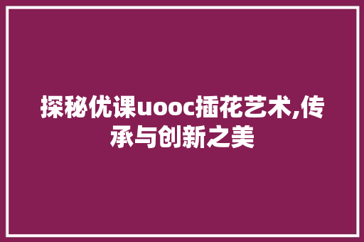探秘优课uooc插花艺术,传承与创新之美