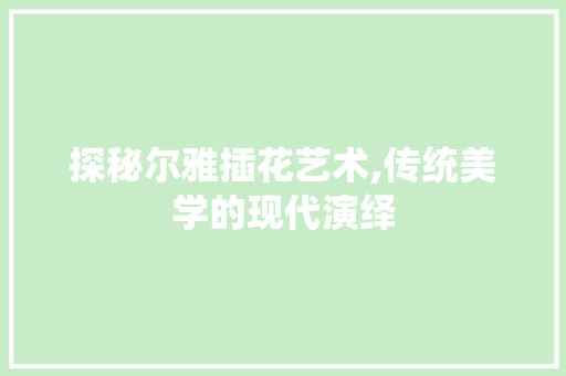 探秘尔雅插花艺术,传统美学的现代演绎