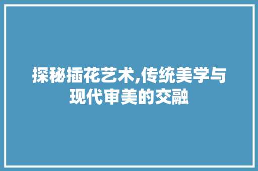 探秘插花艺术,传统美学与现代审美的交融
