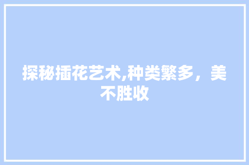 探秘插花艺术,种类繁多，美不胜收