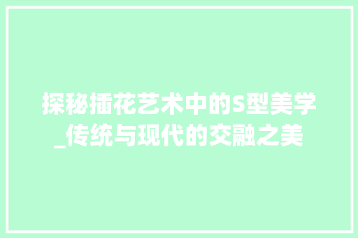 探秘插花艺术中的S型美学_传统与现代的交融之美