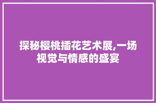 探秘樱桃插花艺术展,一场视觉与情感的盛宴