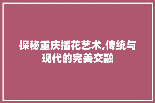 探秘重庆插花艺术,传统与现代的完美交融