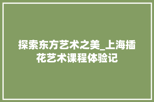 探索东方艺术之美_上海插花艺术课程体验记