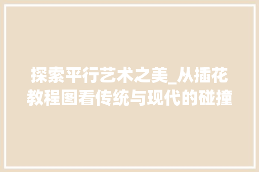 探索平行艺术之美_从插花教程图看传统与现代的碰撞