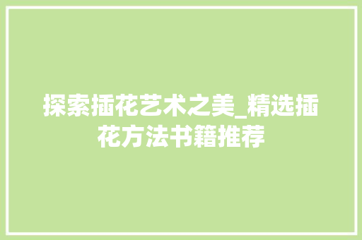 探索插花艺术之美_精选插花方法书籍推荐