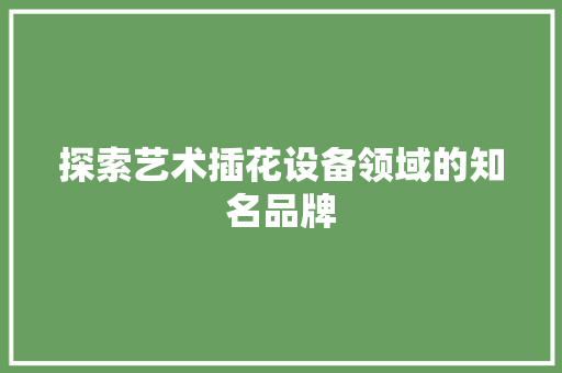 探索艺术插花设备领域的知名品牌
