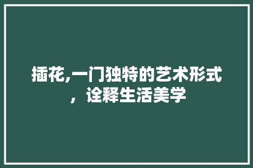 插花,一门独特的艺术形式，诠释生活美学 土壤施肥